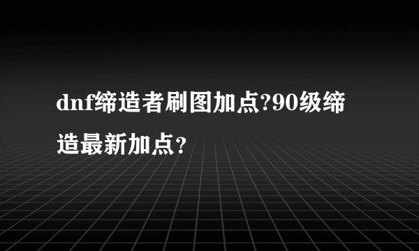 dnf缔造者刷图加点?90级缔造最新加点？