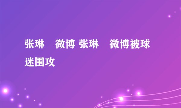 张琳芃微博 张琳芃微博被球迷围攻