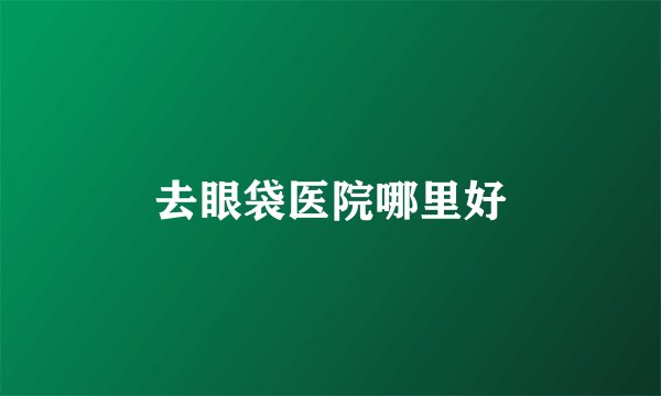 去眼袋医院哪里好