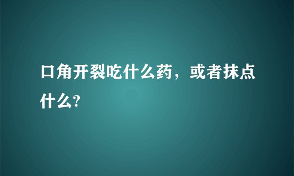 口角开裂吃什么药，或者抹点什么?