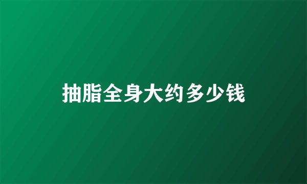 抽脂全身大约多少钱