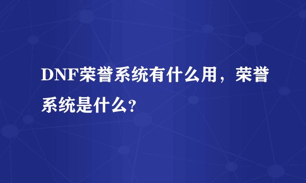 DNF荣誉系统有什么用，荣誉系统是什么？