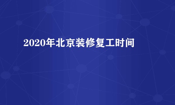 2020年北京装修复工时间