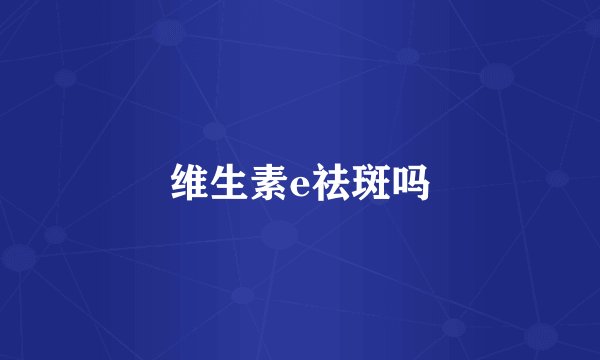 维生素e祛斑吗