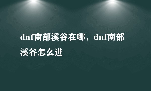 dnf南部溪谷在哪，dnf南部溪谷怎么进