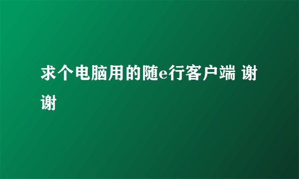 求个电脑用的随e行客户端 谢谢