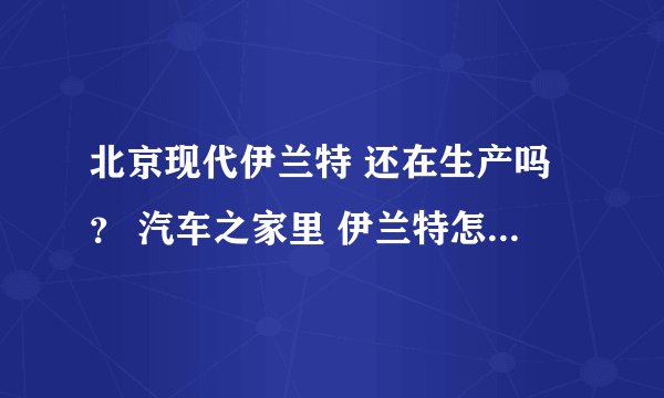 北京现代伊兰特 还在生产吗？ 汽车之家里 伊兰特怎么又是在售呢？
