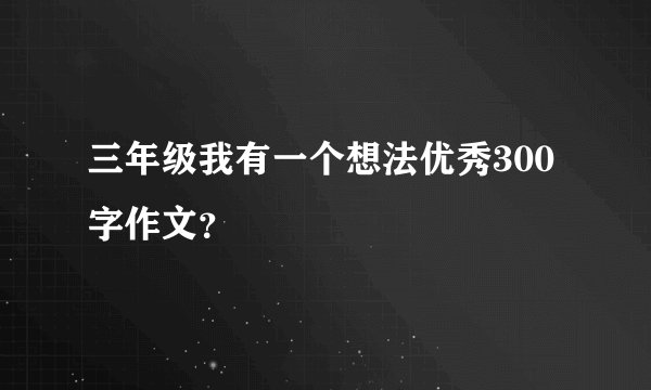 三年级我有一个想法优秀300字作文？