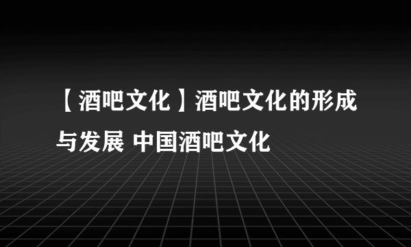 【酒吧文化】酒吧文化的形成与发展 中国酒吧文化