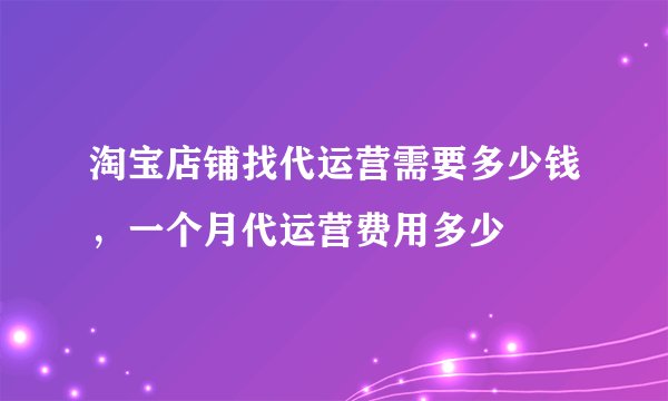 淘宝店铺找代运营需要多少钱,一个月代运营费用多少