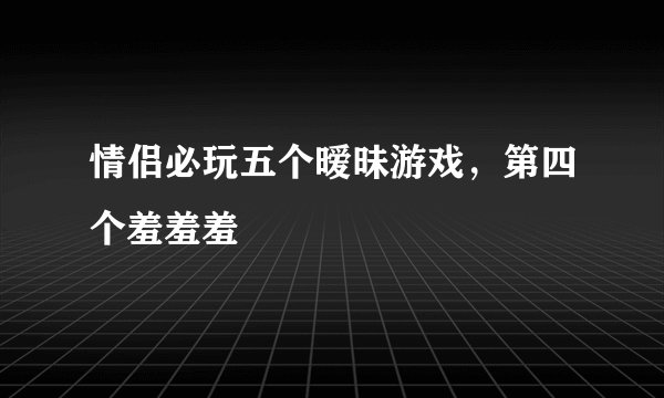 情侣必玩五个暧昧游戏，第四个羞羞羞