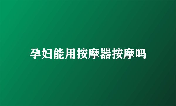 孕妇能用按摩器按摩吗