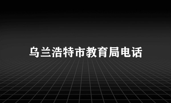 乌兰浩特市教育局电话