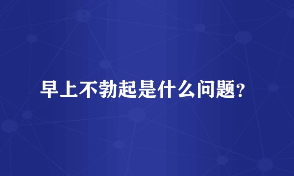 早上不勃起是什么问题？