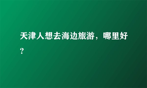 天津人想去海边旅游，哪里好？