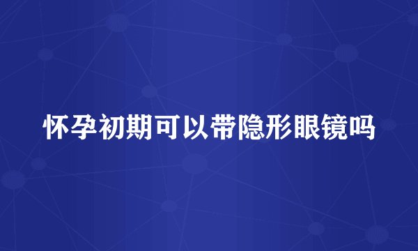 怀孕初期可以带隐形眼镜吗