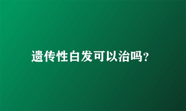遗传性白发可以治吗?