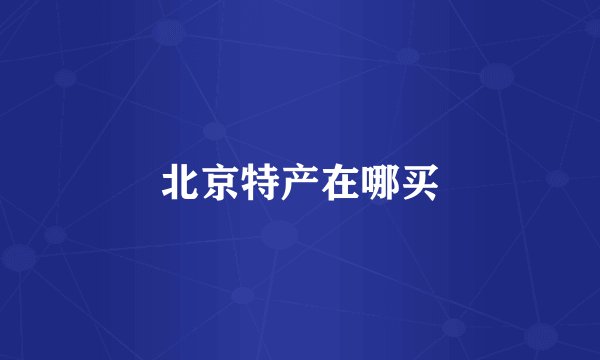 北京特产在哪买