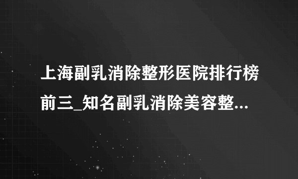 上海副乳消除整形医院排行榜前三_知名副乳消除美容整形医院排名【附价格】