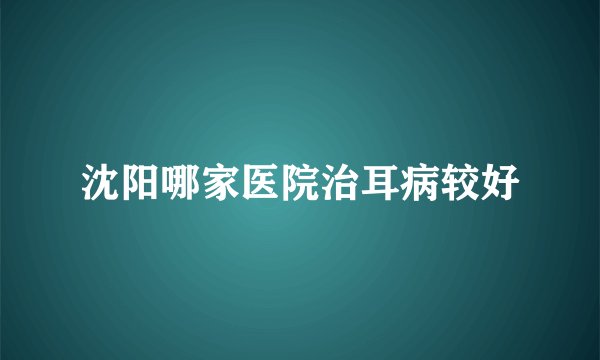 沈阳哪家医院治耳病较好