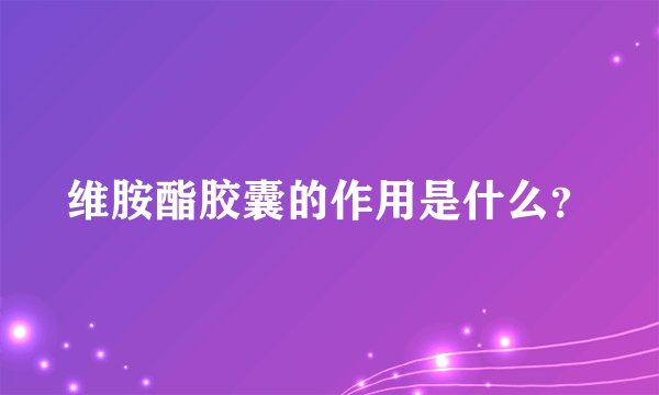 维胺酯胶囊的作用是什么？