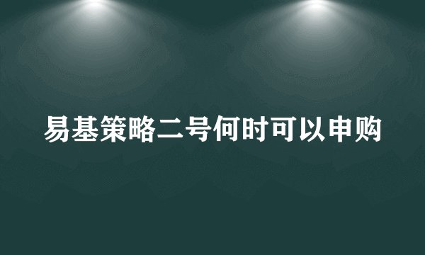 易基策略二号何时可以申购