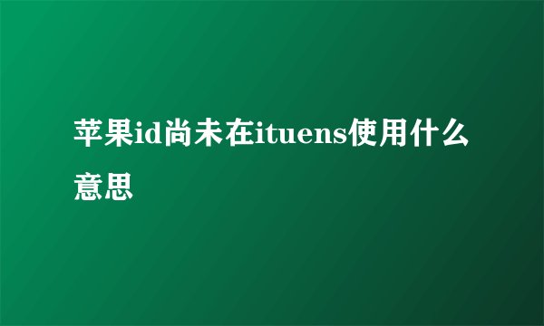 苹果id尚未在ituens使用什么意思