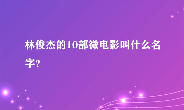 林俊杰的10部微电影叫什么名字？