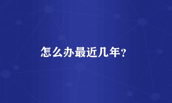 怎么办最近几年？