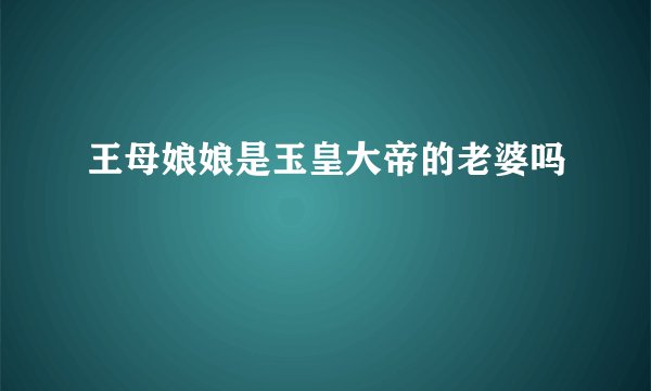 王母娘娘是玉皇大帝的老婆吗