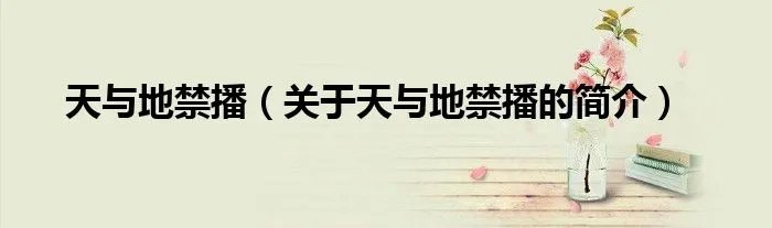天与地禁播（关于天与地禁播的简介）