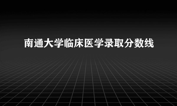 南通大学临床医学录取分数线