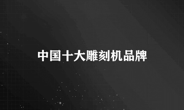 中国十大雕刻机品牌