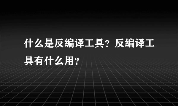 什么是反编译工具？反编译工具有什么用？