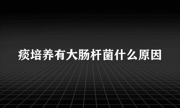 痰培养有大肠杆菌什么原因