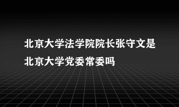 北京大学法学院院长张守文是北京大学党委常委吗