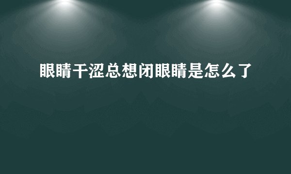 眼睛干涩总想闭眼睛是怎么了
