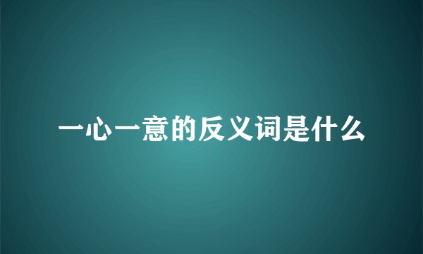 一心一意的反义词是什么