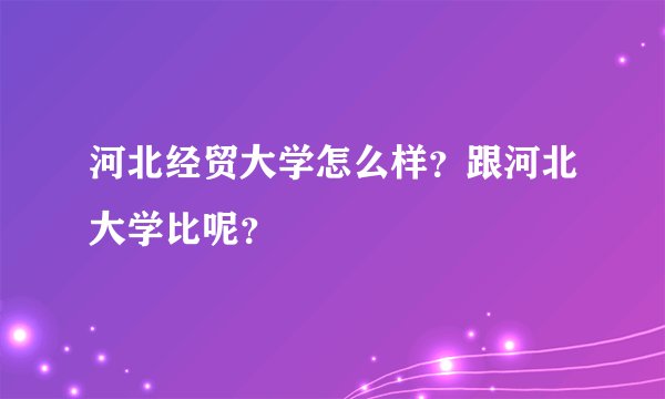 河北经贸大学怎么样?跟河北大学比呢?