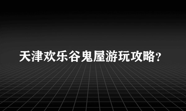 天津欢乐谷鬼屋游玩攻略？