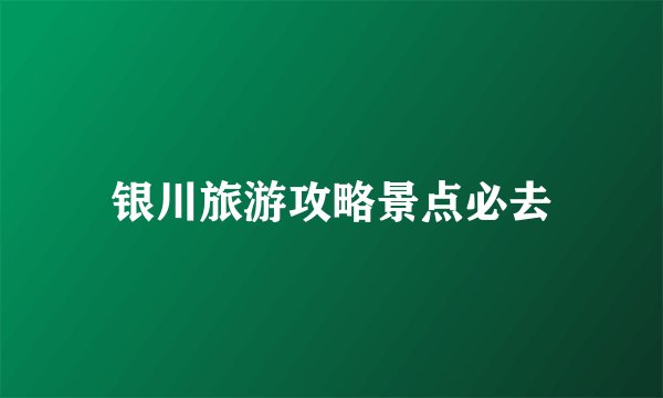 银川旅游攻略景点必去
