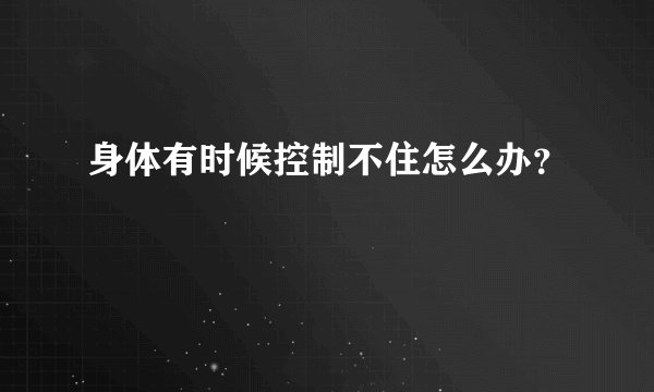 身体有时候控制不住怎么办？
