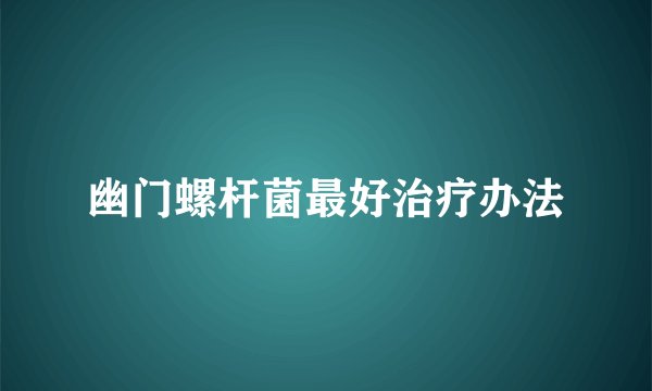 幽门螺杆菌最好治疗办法