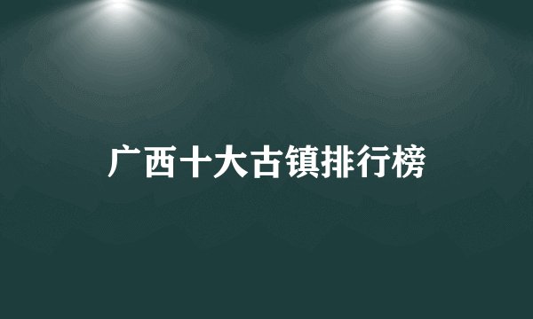广西十大古镇排行榜