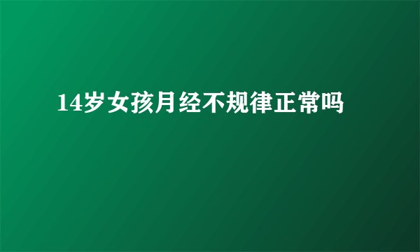 14岁女孩月经不规律正常吗