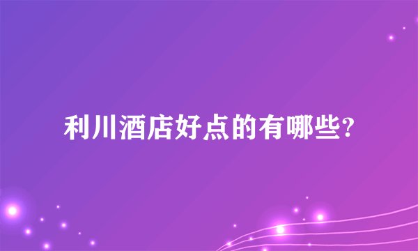 利川酒店好点的有哪些?