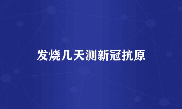 发烧几天测新冠抗原