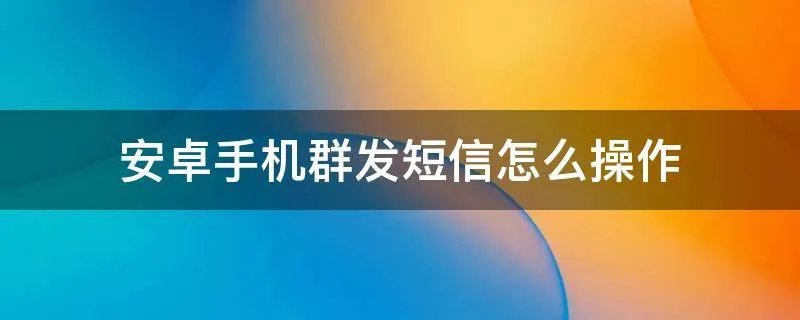 安卓手机群发短信怎么操作