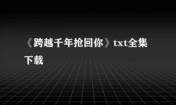 《跨越千年抢回你》txt全集下载