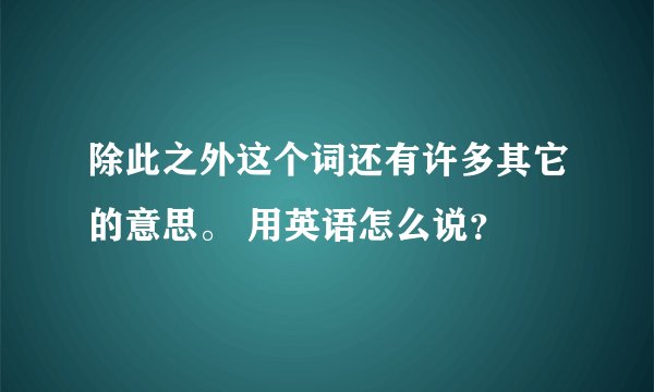 除此之外这个词还有许多其它的意思。 用英语怎么说?